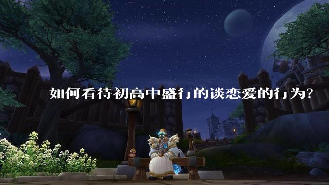 如何看待初高中盛行的谈恋爱的行为？