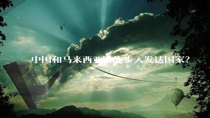 中国和马来西亚谁先步入发达国家？